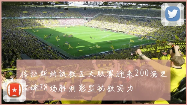 格拉斯纳执教五大联赛迎来200场里程碑78场胜利彰显执教实力