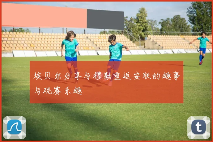 埃贝尔分享与穆勒重返安联的趣事与观赛乐趣