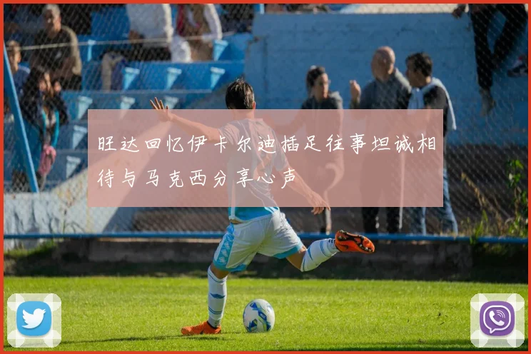 旺达回忆伊卡尔迪插足往事坦诚相待与马克西分享心声