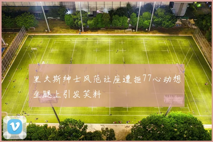 里夫斯绅士风范让座遭拒77心动想坐腿上引发笑料