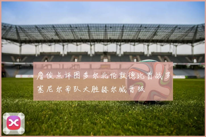 詹俊点评图多尔北伦敦德比首战罗塞尼尔率队大胜赫尔城晋级