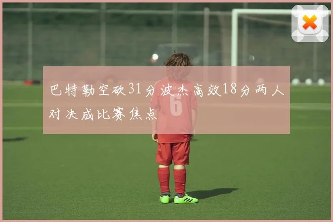 巴特勒空砍31分波杰高效18分两人对决成比赛焦点