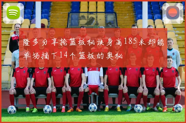 隆多分享抢篮板秘诀身高185米却能单场摘下14个篮板的奥秘
