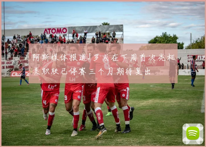 阿斯媒体报道J罗或在下周首次亮相美职联已停赛三个月期待复出