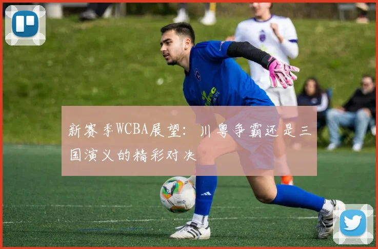新赛季WCBA展望：川粤争霸还是三国演义的精彩对决