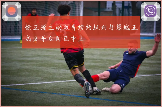 徐正源主动放弃续约权利与蓉城正式分手合同已中止