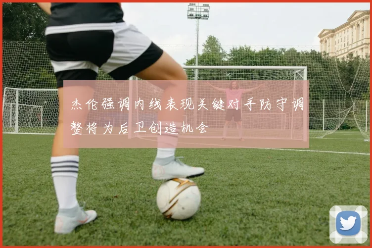 杰伦强调内线表现关键对手防守调整将为后卫创造机会