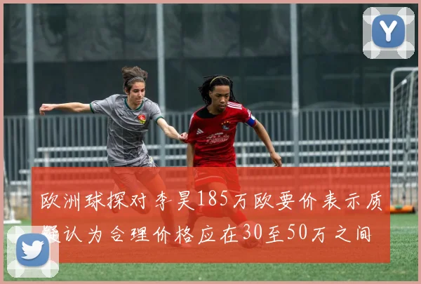 欧洲球探对李昊185万欧要价表示质疑认为合理价格应在30至50万之间
