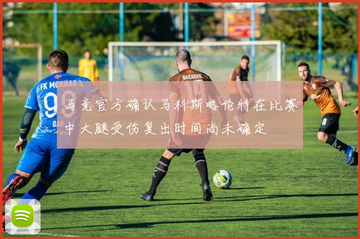 马竞官方确认马科斯略伦特在比赛中大腿受伤复出时间尚未确定