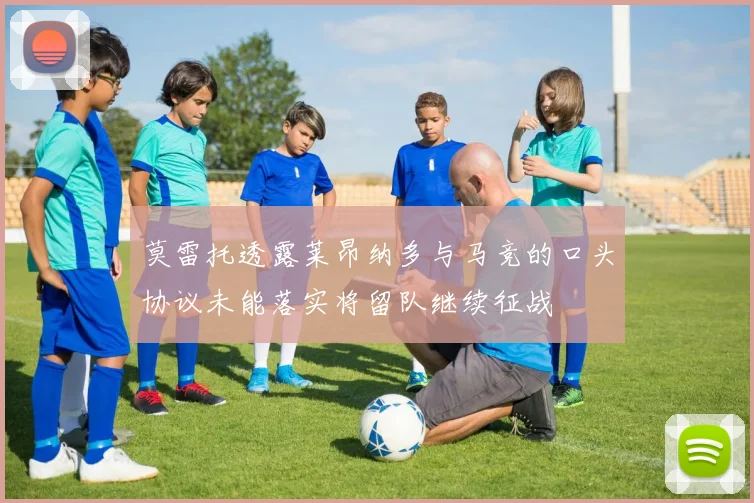 莫雷托透露莱昂纳多与马竞的口头协议未能落实将留队继续征战