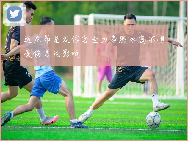 迈尼昂坚定信念全力争胜冰岛不惧受伤言论影响