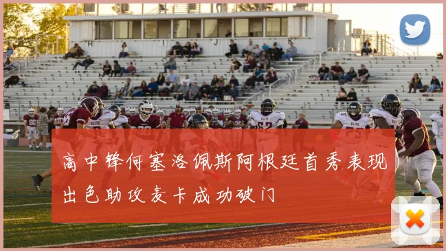 高中锋何塞洛佩斯阿根廷首秀表现出色助攻麦卡成功破门