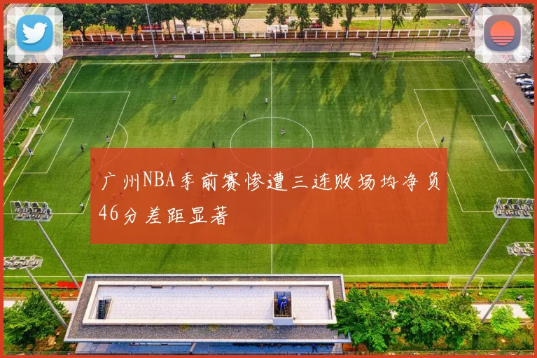 广州NBA季前赛惨遭三连败场均净负46分差距显著