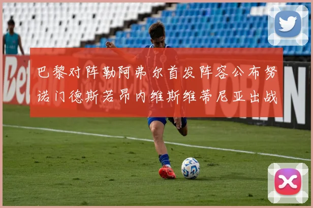 巴黎对阵勒阿弗尔首发阵容公布努诺门德斯若昂内维斯维蒂尼亚出战