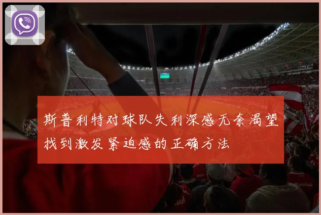 斯普利特对球队失利深感无奈渴望找到激发紧迫感的正确方法