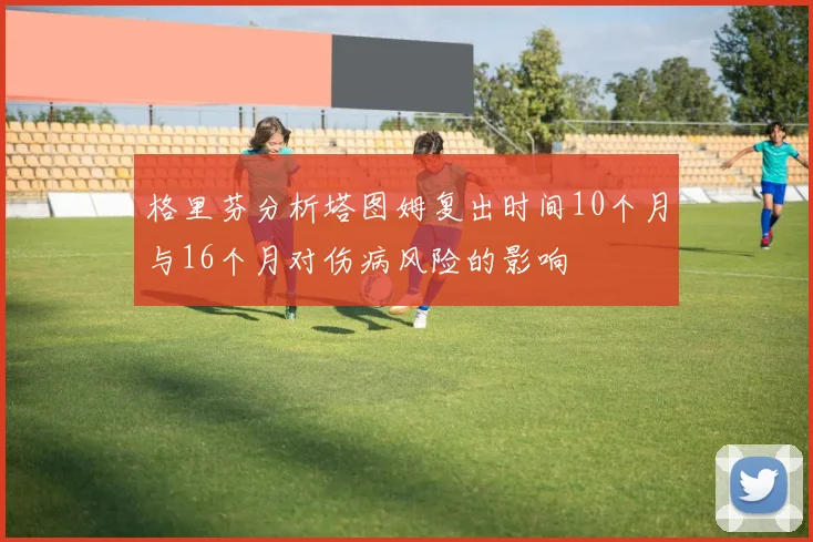 格里芬分析塔图姆复出时间10个月与16个月对伤病风险的影响