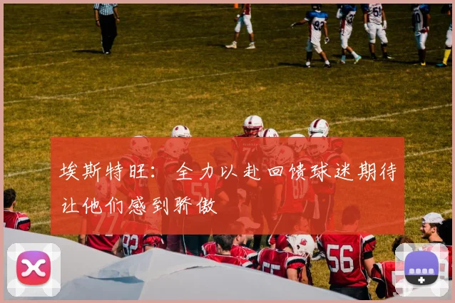 埃斯特旺：全力以赴回馈球迷期待让他们感到骄傲