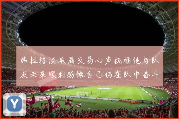 弗拉格谈浓眉交易心声祝福他与队友未来顺利感慨自己仍在队中奋斗