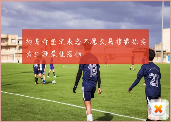 约基奇坚定表态不愿交易穆雷称其为生涯最佳搭档