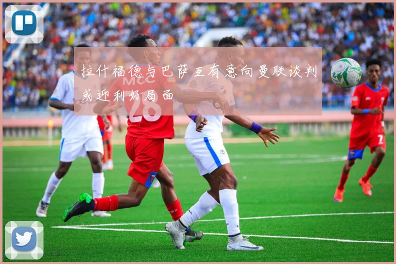 拉什福德与巴萨互有意向曼联谈判或迎利好局面