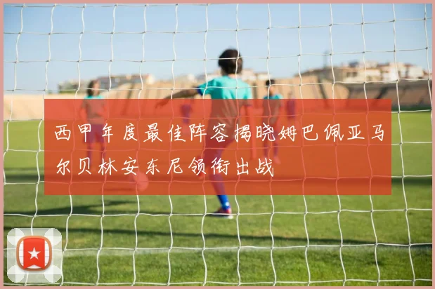 西甲年度最佳阵容揭晓姆巴佩亚马尔贝林安东尼领衔出战