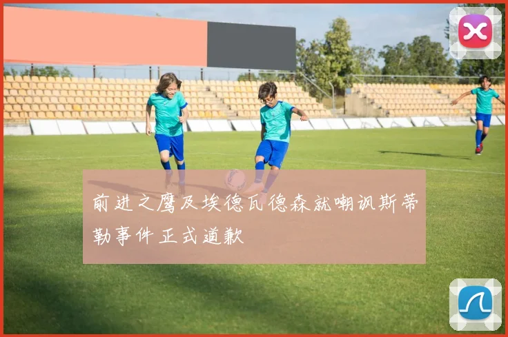 前进之鹰及埃德瓦德森就嘲讽斯蒂勒事件正式道歉
