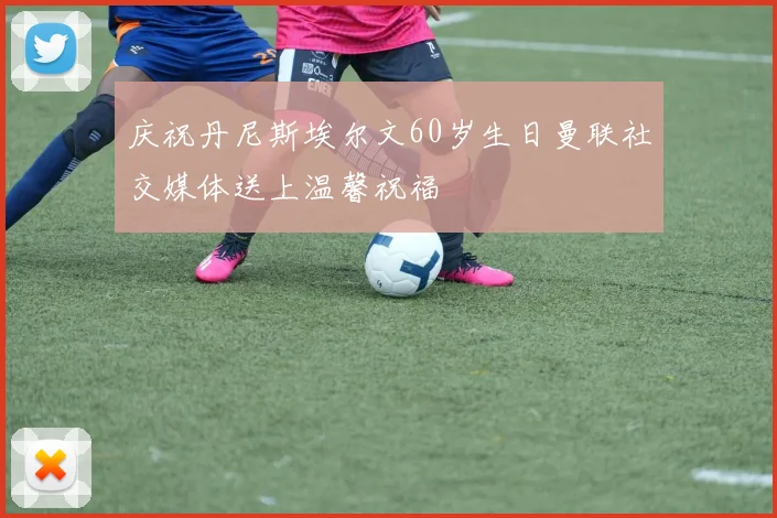 庆祝丹尼斯埃尔文60岁生日曼联社交媒体送上温馨祝福