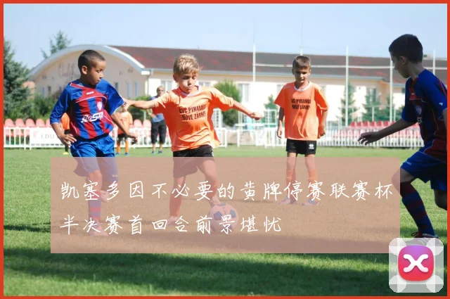凯塞多因不必要的黄牌停赛联赛杯半决赛首回合前景堪忧