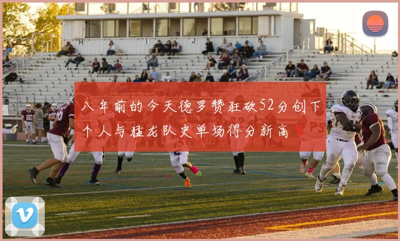 八年前的今天德罗赞狂砍52分创下个人与猛龙队史单场得分新高