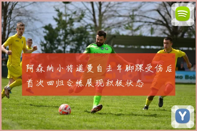 阿森纳小将道曼自去年脚踝受伤后首次回归合练展现积极状态